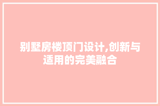 别墅房楼顶门设计,创新与适用的完美融合
