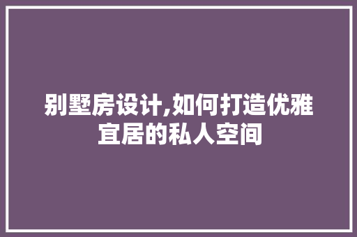 别墅房设计,如何打造优雅宜居的私人空间