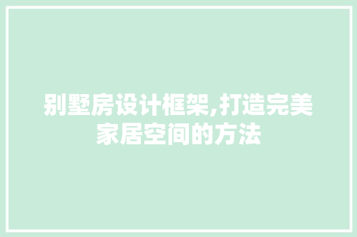 别墅房设计框架,打造完美家居空间的方法