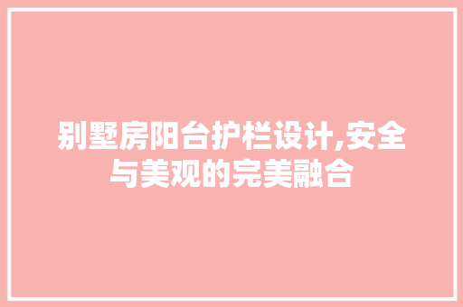 别墅房阳台护栏设计,安全与美观的完美融合