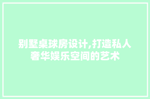 别墅桌球房设计,打造私人奢华娱乐空间的艺术
