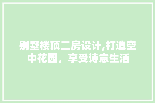 别墅楼顶二房设计,打造空中花园，享受诗意生活