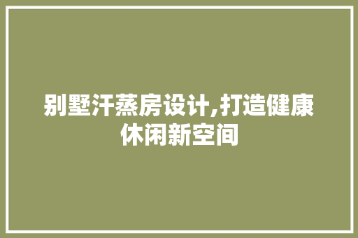 别墅汗蒸房设计,打造健康休闲新空间
