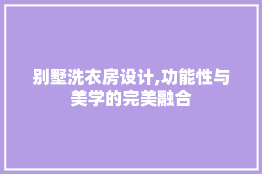 别墅洗衣房设计,功能性与美学的完美融合