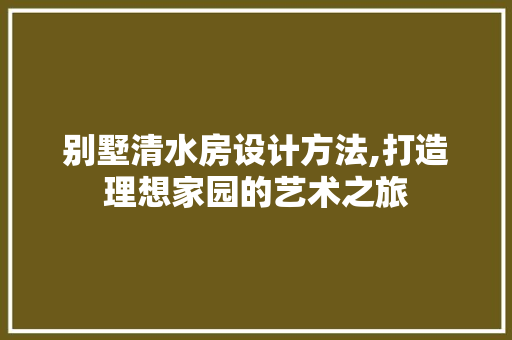 别墅清水房设计方法,打造理想家园的艺术之旅
