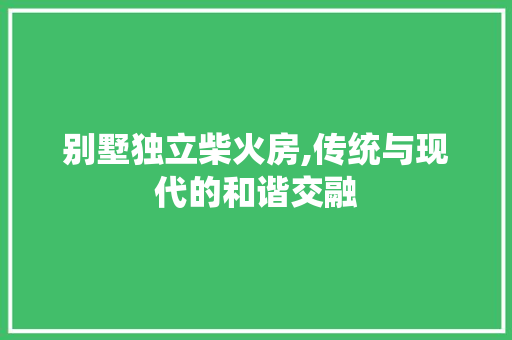 别墅独立柴火房,传统与现代的和谐交融
