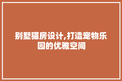 别墅猫房设计,打造宠物乐园的优雅空间