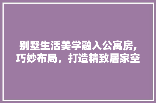 别墅生活美学融入公寓房,巧妙布局，打造精致居家空间