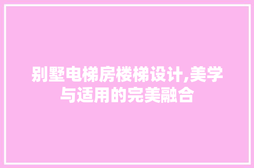 别墅电梯房楼梯设计,美学与适用的完美融合