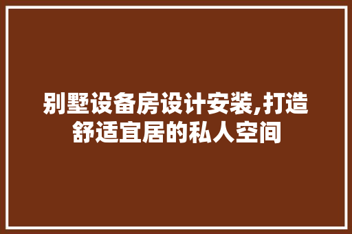 别墅设备房设计安装,打造舒适宜居的私人空间