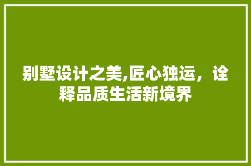 别墅设计之美,匠心独运，诠释品质生活新境界