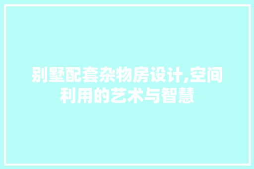别墅配套杂物房设计,空间利用的艺术与智慧