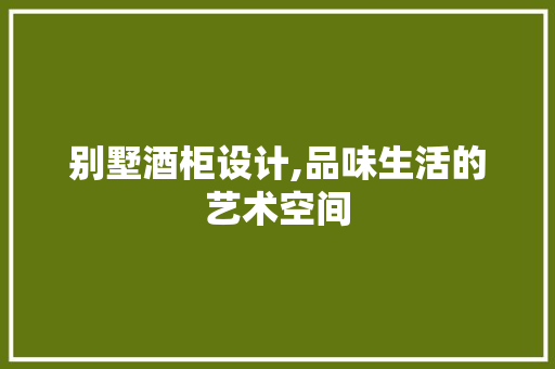 别墅酒柜设计,品味生活的艺术空间