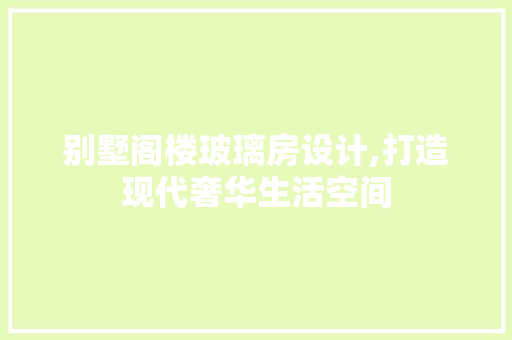 别墅阁楼玻璃房设计,打造现代奢华生活空间
