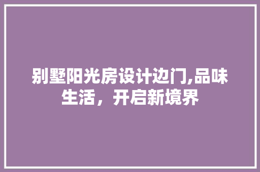 别墅阳光房设计边门,品味生活，开启新境界