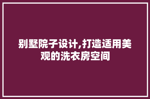 别墅院子设计,打造适用美观的洗衣房空间