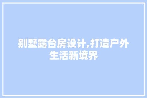 别墅露台房设计,打造户外生活新境界