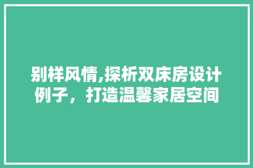 别样风情,探析双床房设计例子，打造温馨家居空间