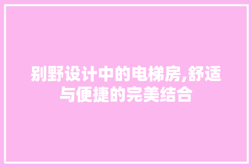 别野设计中的电梯房,舒适与便捷的完美结合