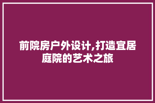 前院房户外设计,打造宜居庭院的艺术之旅