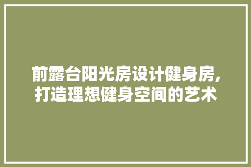 前露台阳光房设计健身房,打造理想健身空间的艺术