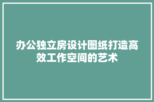 办公独立房设计图纸打造高效工作空间的艺术
