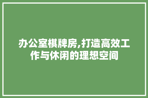 办公室棋牌房,打造高效工作与休闲的理想空间