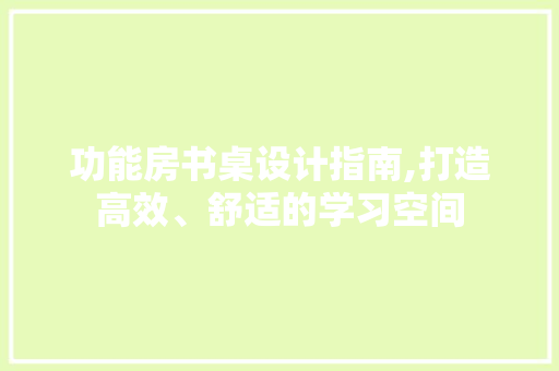 功能房书桌设计指南,打造高效、舒适的学习空间