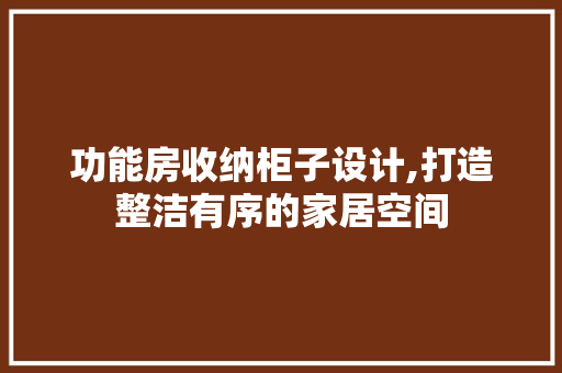 功能房收纳柜子设计,打造整洁有序的家居空间