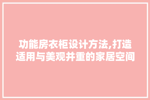 功能房衣柜设计方法,打造适用与美观并重的家居空间