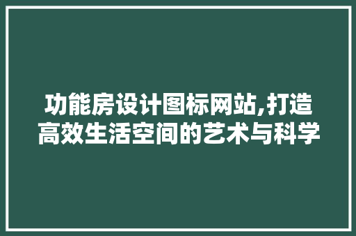 功能房设计图标网站,打造高效生活空间的艺术与科学