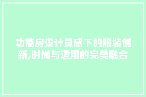 功能房设计灵感下的服装创新,时尚与适用的完美融合
