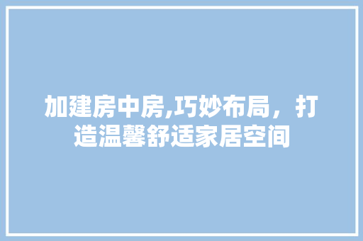 加建房中房,巧妙布局，打造温馨舒适家居空间