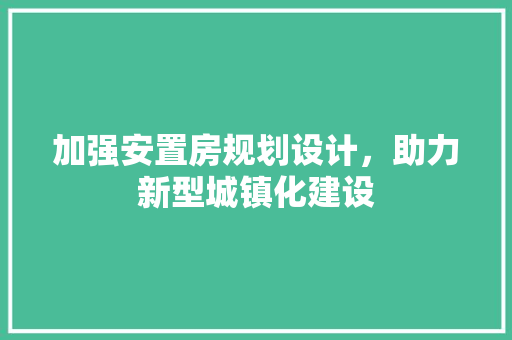加强安置房规划设计，助力新型城镇化建设