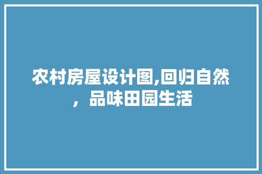 农村房屋设计图,回归自然，品味田园生活