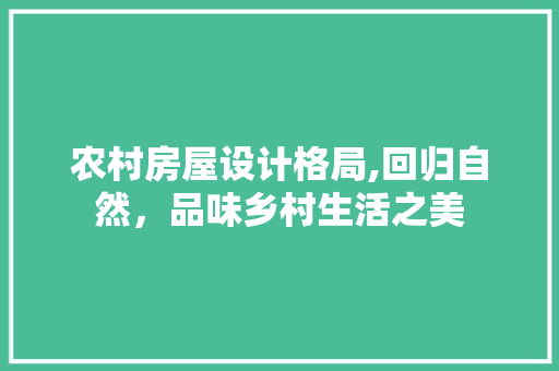 农村房屋设计格局,回归自然，品味乡村生活之美