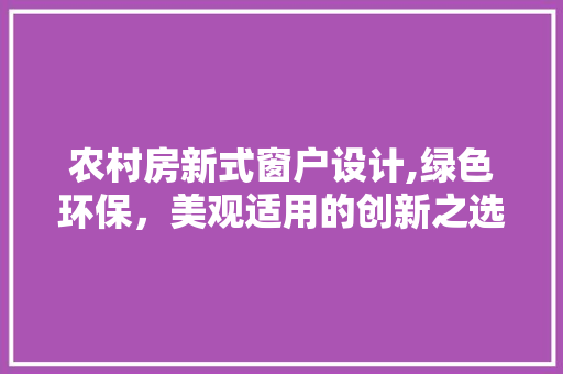 农村房新式窗户设计,绿色环保，美观适用的创新之选