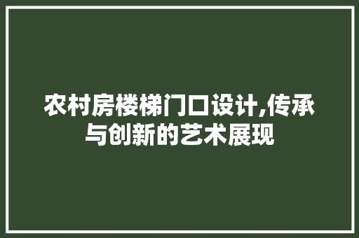 农村房楼梯门口设计,传承与创新的艺术展现