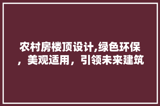 农村房楼顶设计,绿色环保，美观适用，引领未来建筑潮流