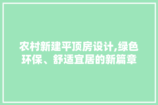 农村新建平顶房设计,绿色环保、舒适宜居的新篇章