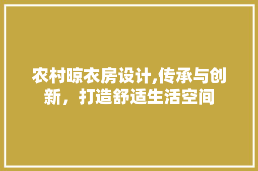 农村晾衣房设计,传承与创新，打造舒适生活空间