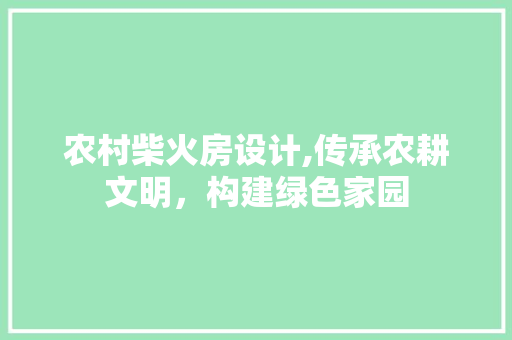 农村柴火房设计,传承农耕文明，构建绿色家园