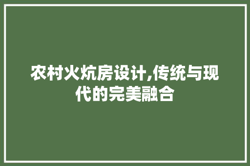 农村火炕房设计,传统与现代的完美融合