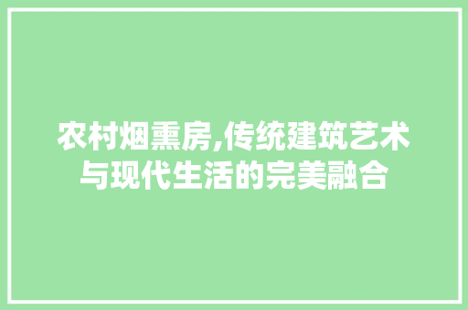 农村烟熏房,传统建筑艺术与现代生活的完美融合
