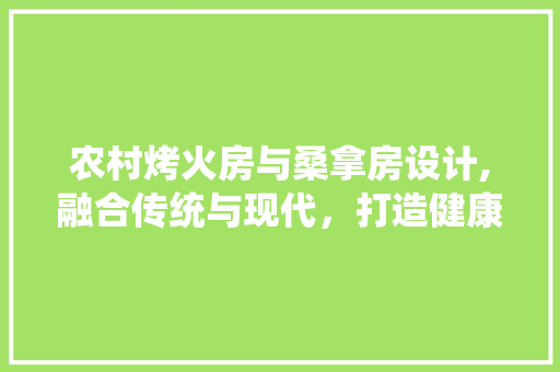 农村烤火房与桑拿房设计,融合传统与现代，打造健康舒适生活空间