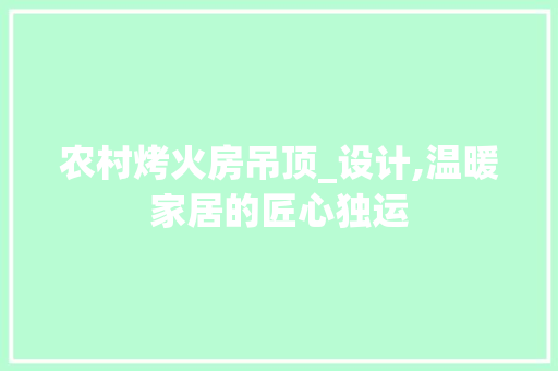 农村烤火房吊顶_设计,温暖家居的匠心独运