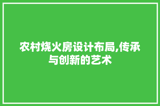 农村烧火房设计布局,传承与创新的艺术