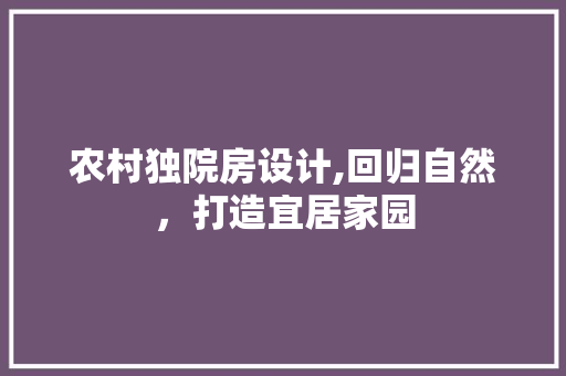 农村独院房设计,回归自然，打造宜居家园