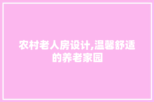 农村老人房设计,温馨舒适的养老家园