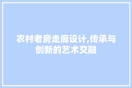 农村老房走廊设计,传承与创新的艺术交融